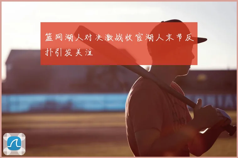 篮网湖人对决激战收官湖人末节反扑引发关注