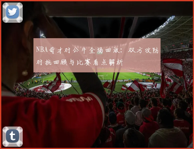 NBA奇才对公牛全场回放：双方攻防对抗回顾与比赛看点解析