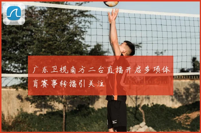 广东卫视南方二台直播开启多项体育赛事转播引关注