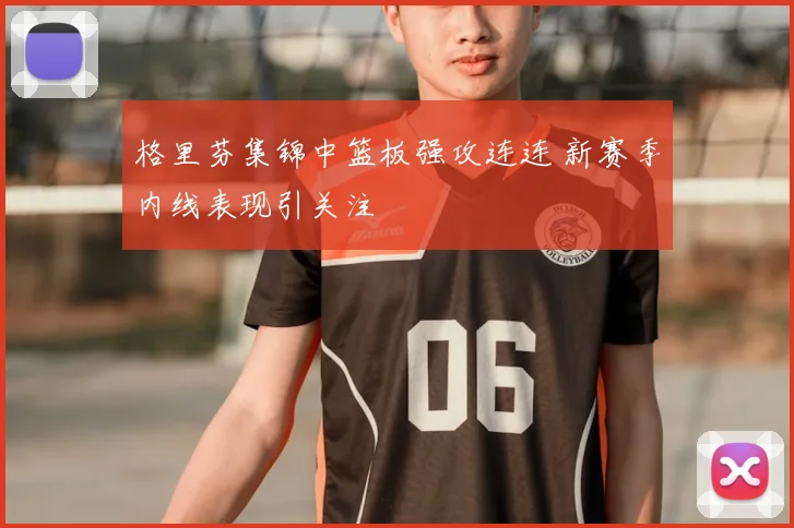 格里芬集锦中篮板强攻连连 新赛季内线表现引关注