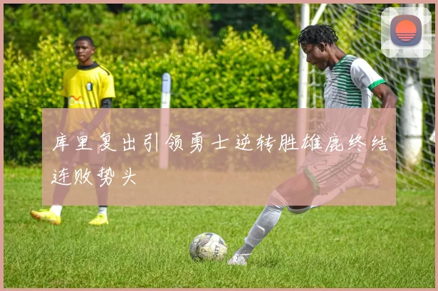 库里复出引领勇士逆转胜雄鹿终结连败势头