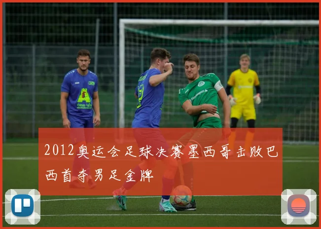 2012奥运会足球决赛墨西哥击败巴西首夺男足金牌