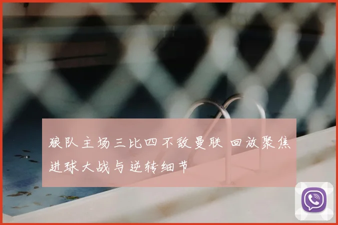 狼队主场三比四不敌曼联 回放聚焦进球大战与逆转细节