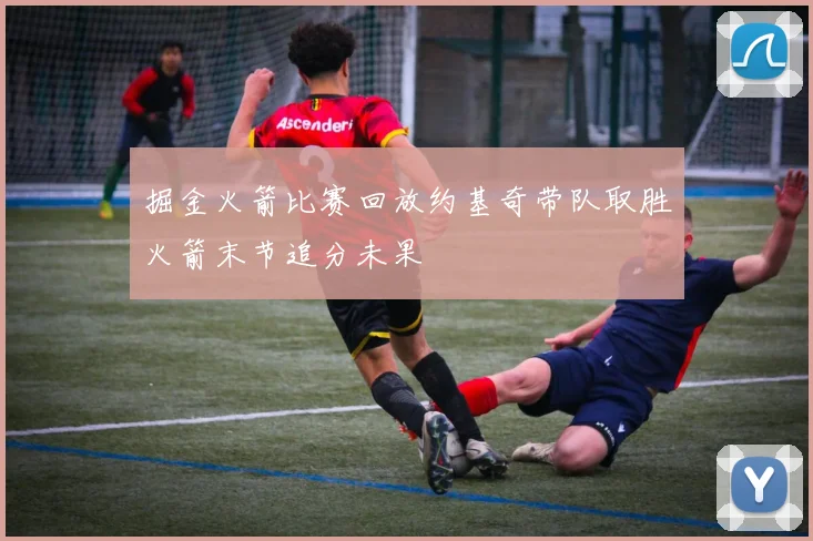 掘金火箭比赛回放约基奇带队取胜火箭末节追分未果