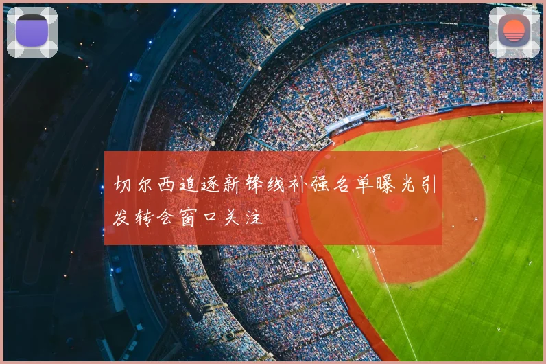 切尔西追逐新锋线补强名单曝光引发转会窗口关注