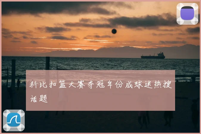 科比扣篮大赛夺冠年份成球迷热搜话题