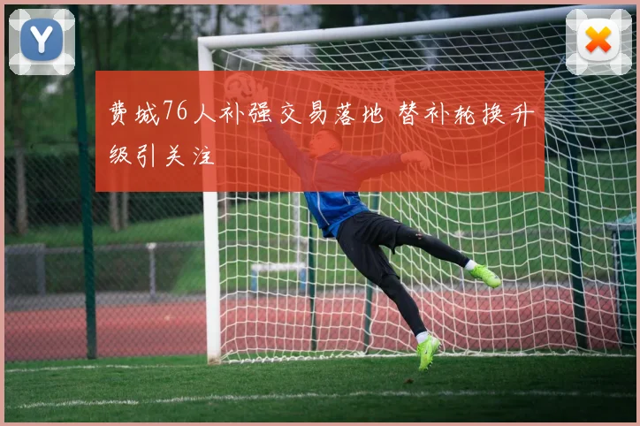 费城76人补强交易落地 替补轮换升级引关注