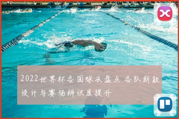 2022世界杯各国球衣盘点 各队新款设计与赛场辨识度提升