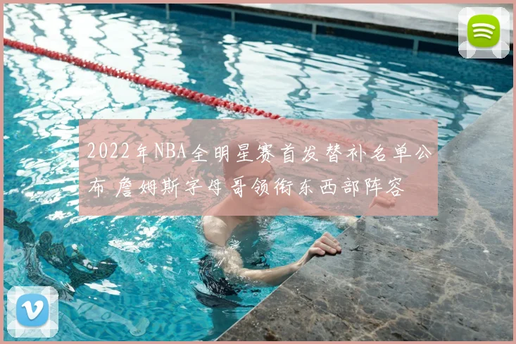 2022年NBA全明星赛首发替补名单公布 詹姆斯字母哥领衔东西部阵容