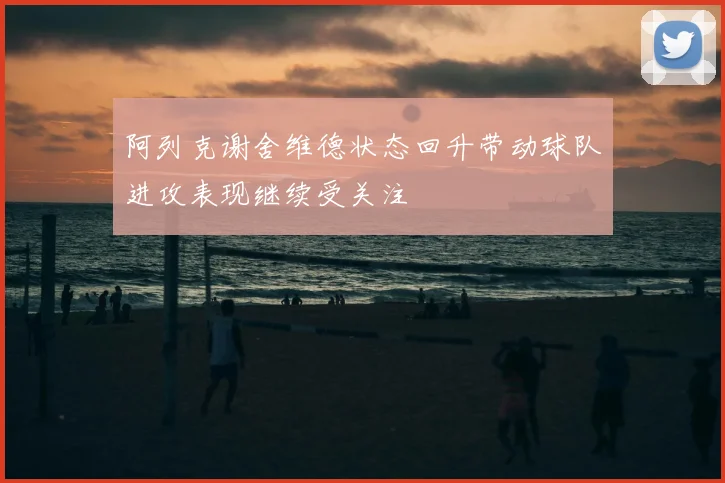 阿列克谢舍维德状态回升带动球队进攻表现继续受关注
