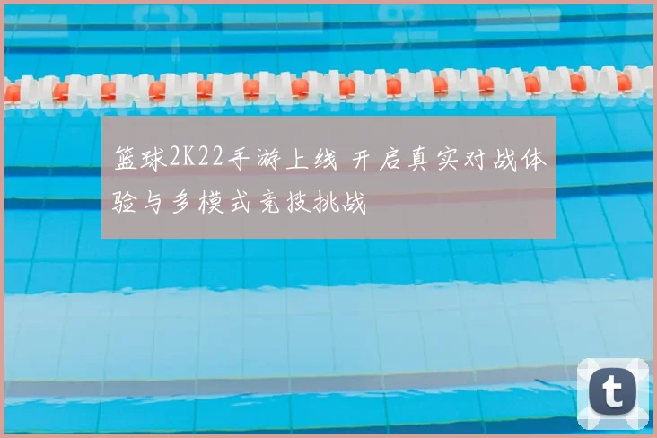 篮球2K22手游上线 开启真实对战体验与多模式竞技挑战