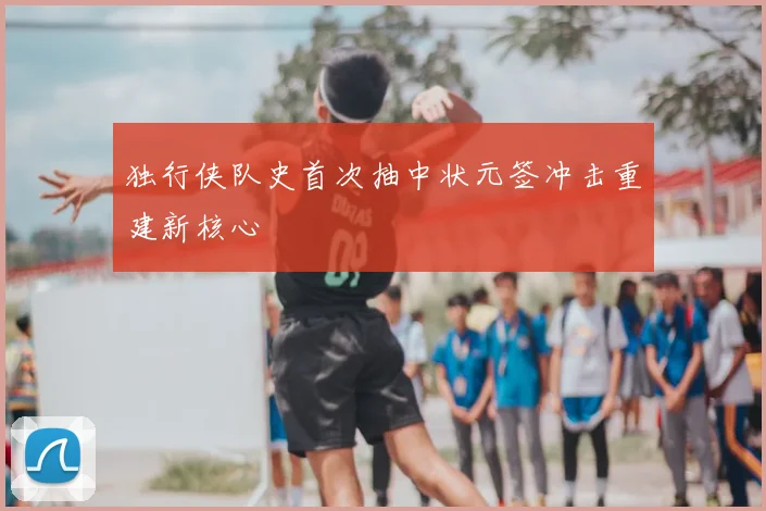 独行侠队史首次抽中状元签冲击重建新核心