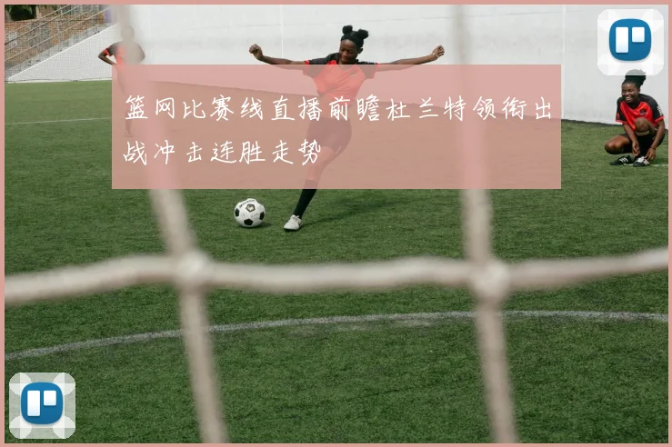 篮网比赛线直播前瞻杜兰特领衔出战冲击连胜走势