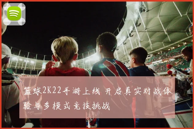 篮球2K22手游上线 开启真实对战体验与多模式竞技挑战