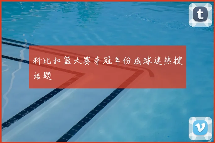 科比扣篮大赛夺冠年份成球迷热搜话题