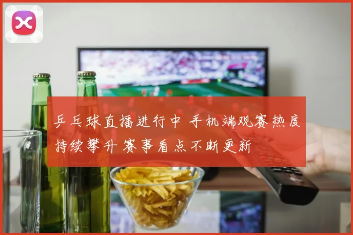 乒乓球直播进行中 手机端观赛热度持续攀升 赛事看点不断更新