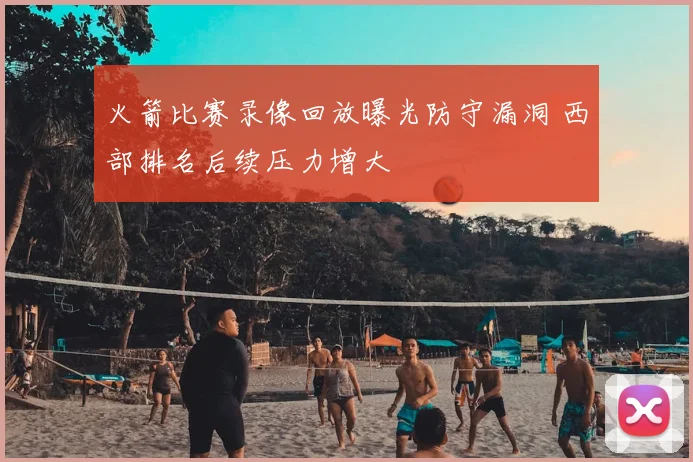 火箭比赛录像回放曝光防守漏洞 西部排名后续压力增大