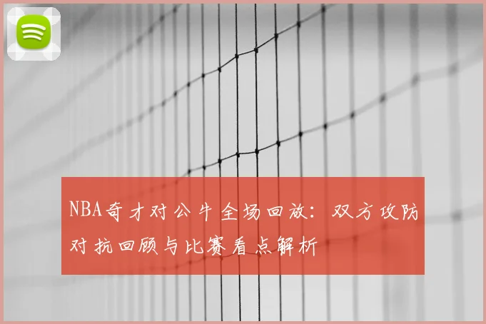 NBA奇才对公牛全场回放：双方攻防对抗回顾与比赛看点解析