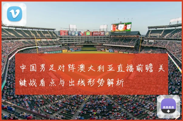 中国男足对阵澳大利亚直播前瞻 关键战看点与出线形势解析
