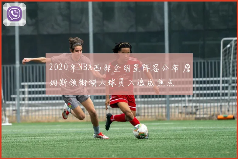 2020年NBA西部全明星阵容公布 詹姆斯领衔湖人球员入选成焦点