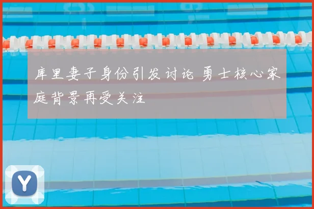 库里妻子身份引发讨论 勇士核心家庭背景再受关注