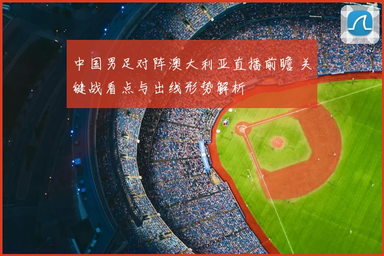中国男足对阵澳大利亚直播前瞻 关键战看点与出线形势解析