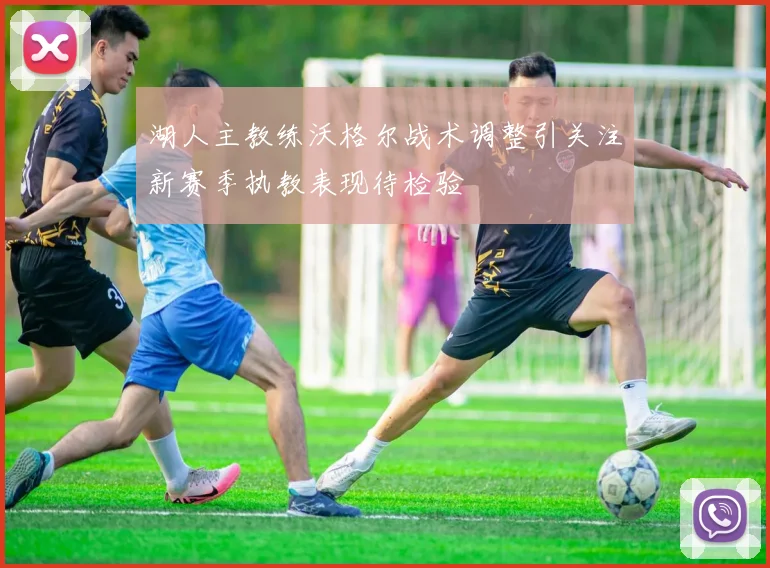 湖人主教练沃格尔战术调整引关注新赛季执教表现待检验