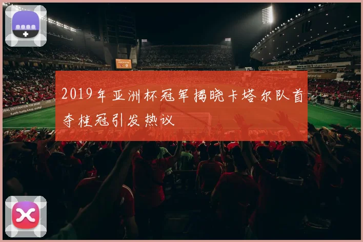 2019年亚洲杯冠军揭晓卡塔尔队首夺桂冠引发热议