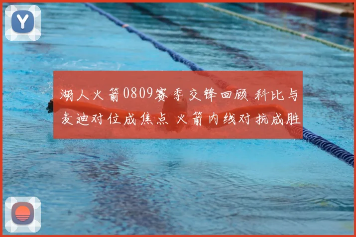 湖人火箭0809赛季交锋回顾 科比与麦迪对位成焦点 火箭内线对抗成胜负关键