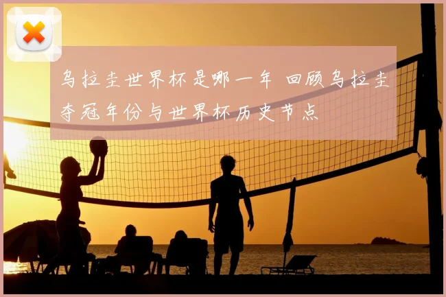 乌拉圭世界杯是哪一年 回顾乌拉圭夺冠年份与世界杯历史节点
