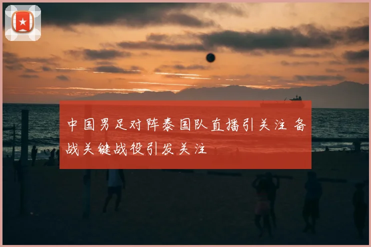 中国男足对阵泰国队直播引关注 备战关键战役引发关注