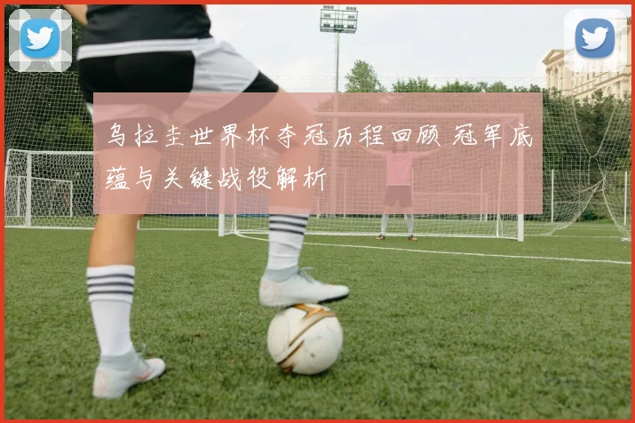 乌拉圭世界杯夺冠历程回顾 冠军底蕴与关键战役解析
