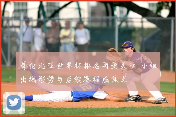 哥伦比亚世界杯排名再受关注 小组出线形势与后续赛程成焦点