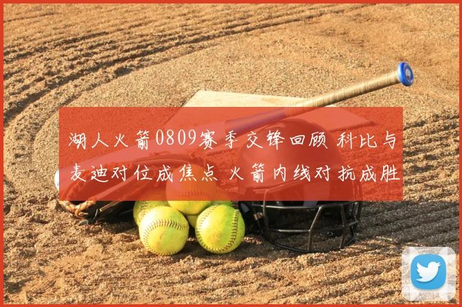 湖人火箭0809赛季交锋回顾 科比与麦迪对位成焦点 火箭内线对抗成胜负关键