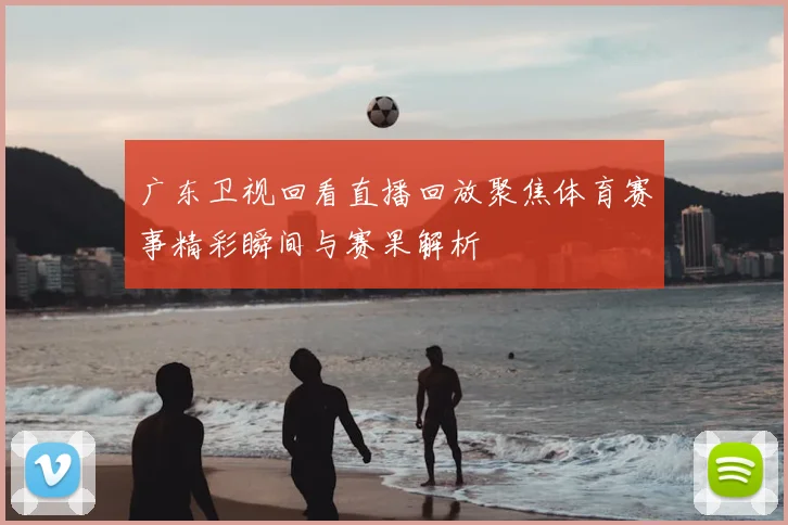 广东卫视回看直播回放聚焦体育赛事精彩瞬间与赛果解析
