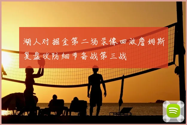 湖人对掘金第二场录像回放詹姆斯复盘攻防细节备战第三战