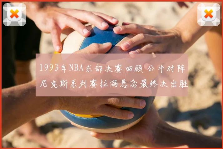 1993年NBA东部决赛回顾 公牛对阵尼克斯系列赛拉满悬念最终决出胜负