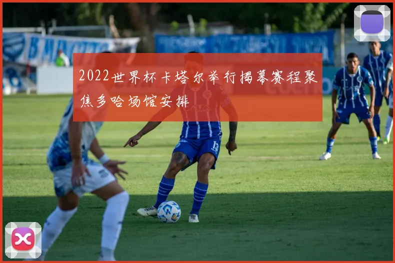 2022世界杯卡塔尔举行揭幕赛程聚焦多哈场馆安排