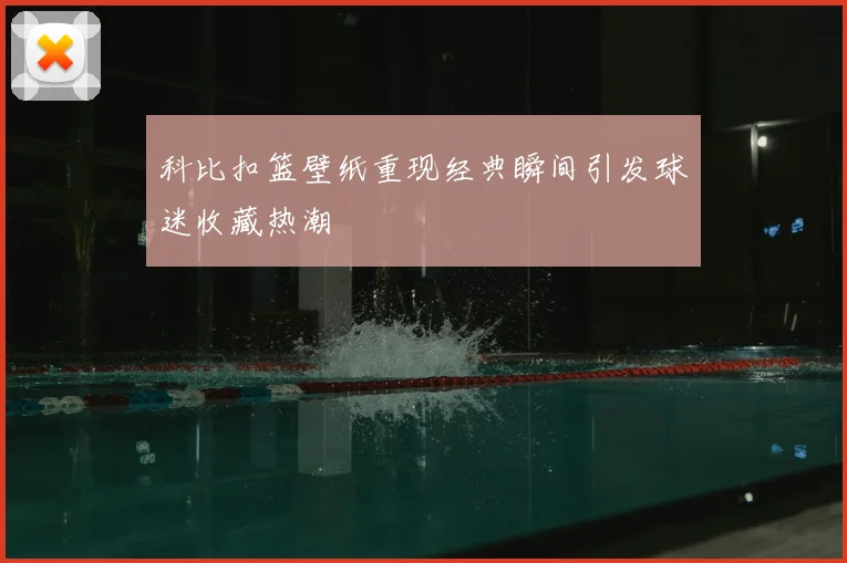 科比扣篮壁纸重现经典瞬间引发球迷收藏热潮