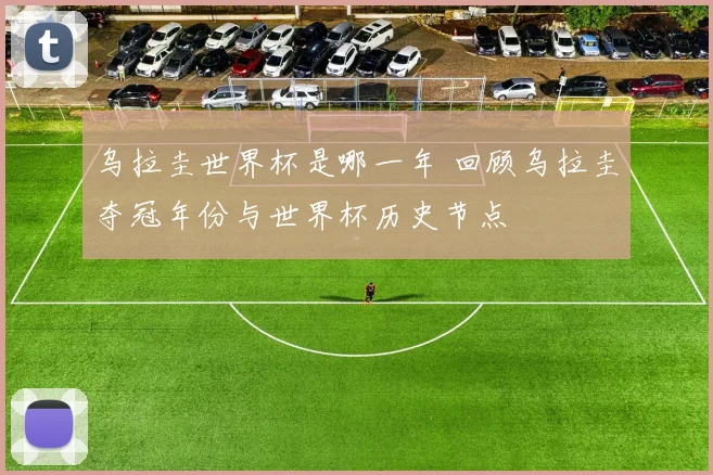乌拉圭世界杯是哪一年 回顾乌拉圭夺冠年份与世界杯历史节点