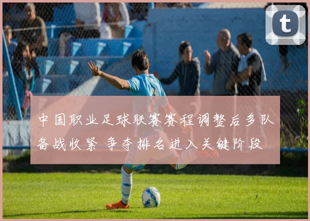 中国职业足球联赛赛程调整后多队备战收紧 争夺排名进入关键阶段