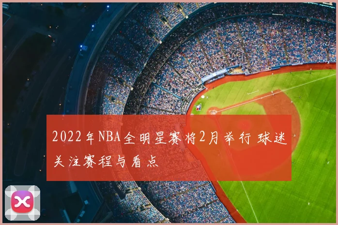 2022年NBA全明星赛将2月举行 球迷关注赛程与看点