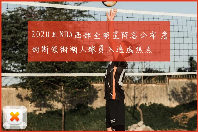 2020年NBA西部全明星阵容公布 詹姆斯领衔湖人球员入选成焦点