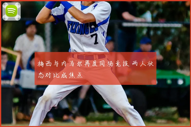 梅西与内马尔再度同场竞技 两人状态对比成焦点