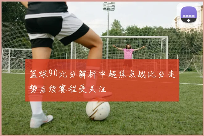 篮球90比分解析中超焦点战比分走势后续赛程受关注