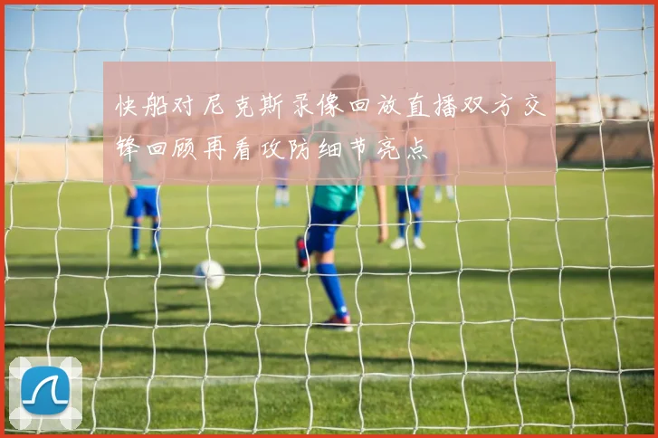 快船对尼克斯录像回放直播双方交锋回顾再看攻防细节亮点