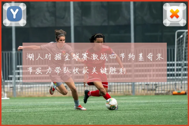 湖人对掘金球赛激战四节约基奇末节发力带队收获关键胜利