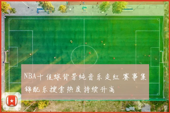 NBA十佳球背景纯音乐走红 赛事集锦配乐搜索热度持续升高