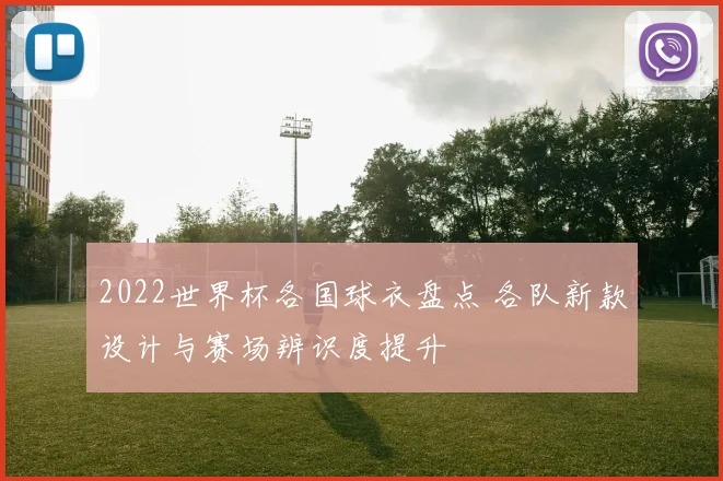 2022世界杯各国球衣盘点 各队新款设计与赛场辨识度提升