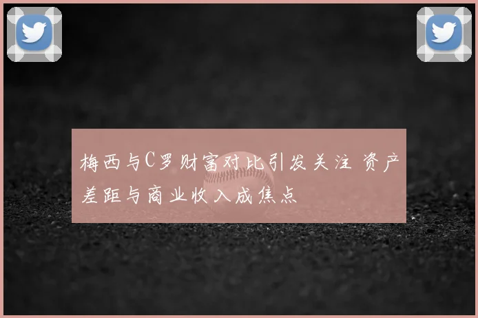 梅西与C罗财富对比引发关注 资产差距与商业收入成焦点